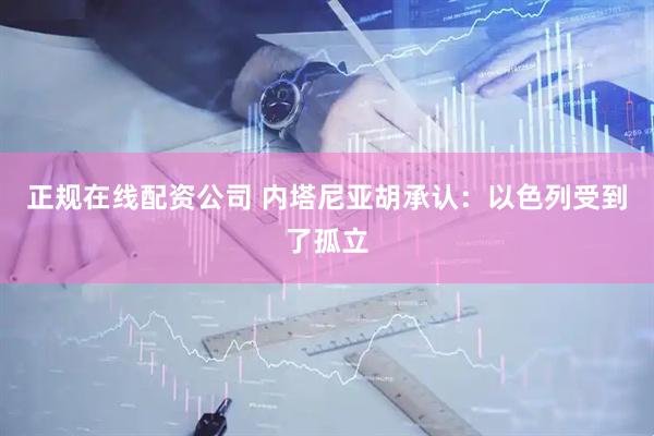 正规在线配资公司 内塔尼亚胡承认：以色列受到了孤立