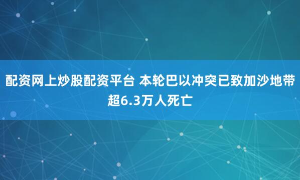 配资网上炒股配资平台 本轮巴以冲突已致加沙地带超6.3万人死亡