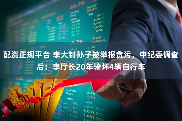 配资正规平台 李大钊孙子被举报贪污，中纪委调查后：李厅长20年骑坏4辆自行车