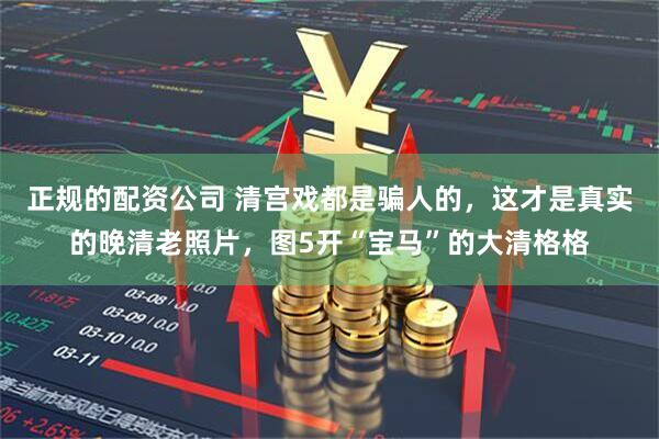 正规的配资公司 清宫戏都是骗人的，这才是真实的晚清老照片，图5开“宝马”的大清格格