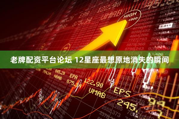 老牌配资平台论坛 12星座最想原地消失的瞬间