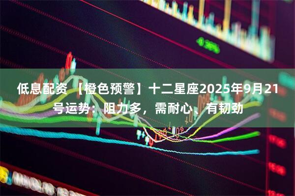 低息配资 【橙色预警】十二星座2025年9月21号运势：阻力多，需耐心、有韧劲