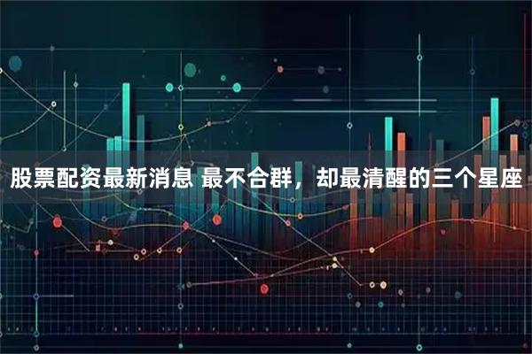 股票配资最新消息 最不合群，却最清醒的三个星座