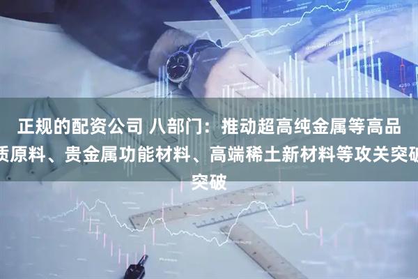 正规的配资公司 八部门：推动超高纯金属等高品质原料、贵金属功能材料、高端稀土新材料等攻关突破